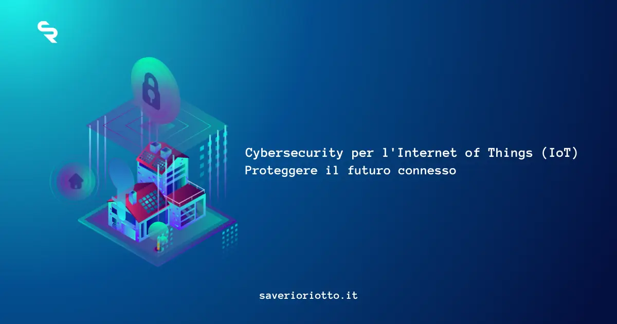 Cybersecurity per l'Internet of Things (IoT) e l'Industria 4.0: proteggere il futuro connesso